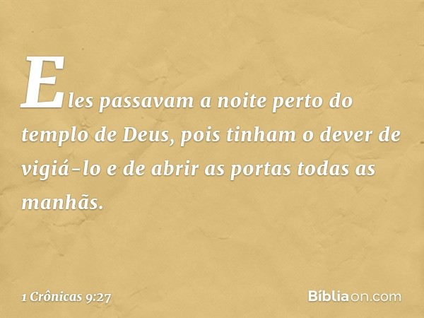 Eles passavam a noite perto do templo de Deus, pois tinham o dever de vigiá-lo e de abrir as portas todas as manhãs. -- 1 Crônicas 9:27