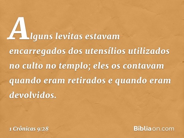 Alguns levitas estavam encarregados dos utensílios utilizados no culto no templo; eles os contavam quando eram retirados e quando eram devolvidos. -- 1 Crônicas