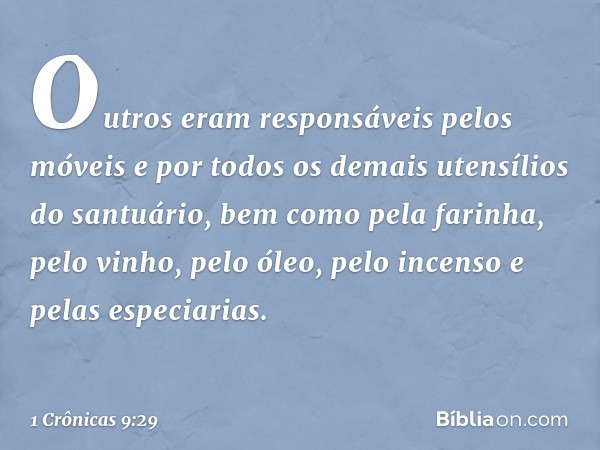 Outros eram responsáveis pelos móveis e por todos os demais utensílios do santuário, bem como pela farinha, pelo vinho, pelo óleo, pelo incenso e pelas especiar