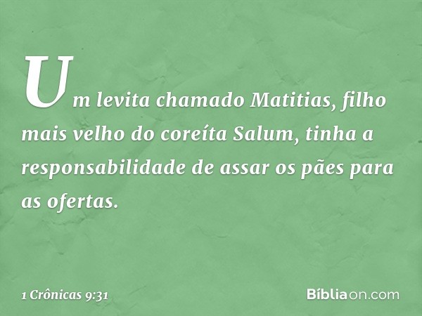 Um levita chamado Matitias, filho mais velho do coreíta Salum, tinha a responsabilidade de assar os pães para as ofertas. -- 1 Crônicas 9:31