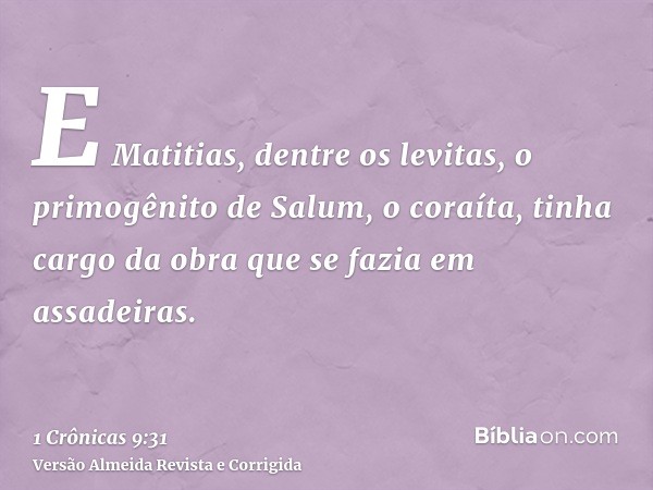 E Matitias, dentre os levitas, o primogênito de Salum, o coraíta, tinha cargo da obra que se fazia em assadeiras.