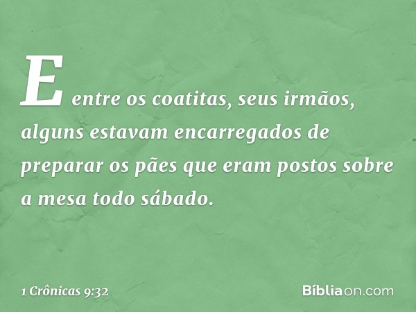 E entre os coatitas, seus irmãos, alguns estavam encarregados de preparar os pães que eram postos sobre a mesa todo sábado. -- 1 Crônicas 9:32