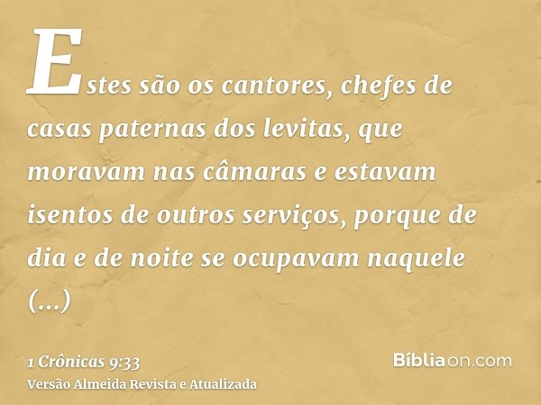 Estes são os cantores, chefes de casas paternas dos levitas, que moravam nas câmaras e estavam isentos de outros serviços, porque de dia e de noite se ocupavam 