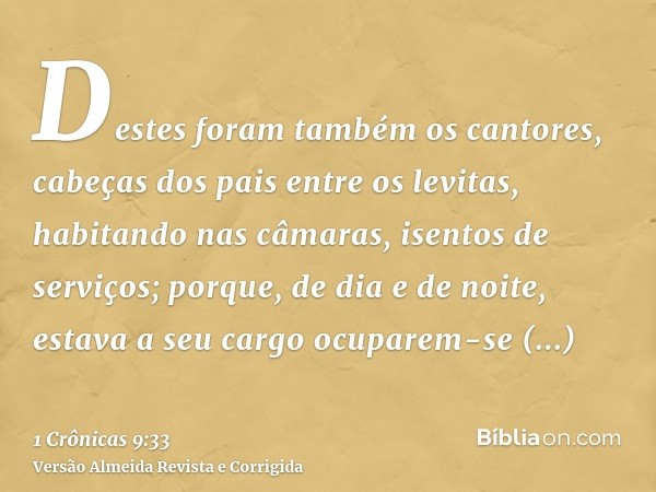 Destes foram também os cantores, cabeças dos pais entre os levitas, habitando nas câmaras, isentos de serviços; porque, de dia e de noite, estava a seu cargo oc