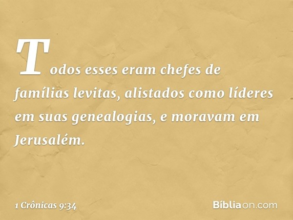 Todos esses eram chefes de famílias levitas, alistados como líderes em suas genealogias, e moravam em Jerusalém. -- 1 Crônicas 9:34