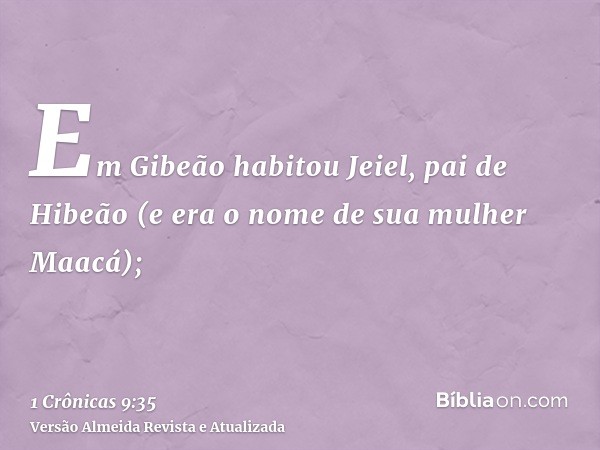 Em Gibeão habitou Jeiel, pai de Hibeão (e era o nome de sua mulher Maacá);