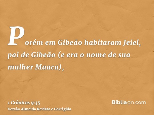 Porém em Gibeão habitaram Jeiel, pai de Gibeão (e era o nome de sua mulher Maaca),