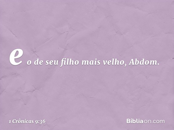 e o de seu filho mais velho, Abdom. -- 1 Crônicas 9:36