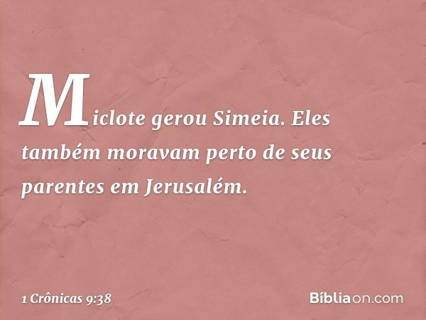 Miclote gerou Simeia.
Eles também moravam perto
de seus parentes em Jerusalém. -- 1 Crônicas 9:38