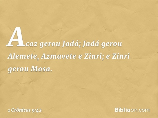 Acaz gerou Jadá; Jadá gerou Alemete,
Azmavete e Zinri; e Zinri gerou Mosa. -- 1 Crônicas 9:42