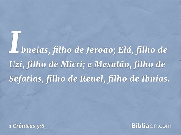 Ibneias, filho de Jeroão; Elá, filho de Uzi, filho de Micri; e Mesulão, filho de Sefatias, filho de Reuel, filho de Ibnias. -- 1 Crônicas 9:8