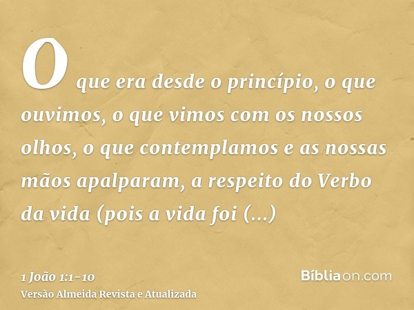 O que era desde o princípio, o que ouvimos, o que vimos com os nossos olhos, o que contemplamos e as nossas mãos apalparam, a respeito do Verbo da vida(pois a v