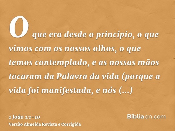 O que era desde o princípio, o que vimos com os nossos olhos, o que temos contemplado, e as nossas mãos tocaram da Palavra da vida(porque a vida foi manifestada