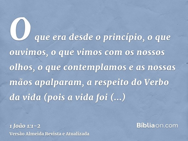 O que era desde o princípio, o que ouvimos, o que vimos com os nossos olhos, o que contemplamos e as nossas mãos apalparam, a respeito do Verbo da vida(pois a v