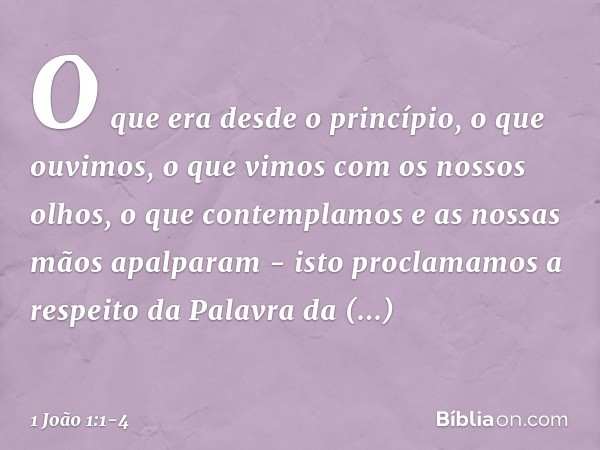 O que era desde o princípio, o que ouvimos, o que vimos com os nossos olhos, o que contemplamos e as nossas mãos apalparam - isto proclamamos a respeito da Pala