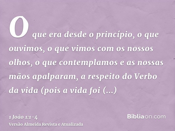 O que era desde o princípio, o que ouvimos, o que vimos com os nossos olhos, o que contemplamos e as nossas mãos apalparam, a respeito do Verbo da vida(pois a v