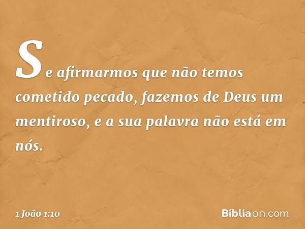 Se afirmarmos que não temos cometido pecado, fazemos de Deus um mentiroso, e a sua palavra não está em nós. -- 1 João 1:10