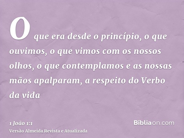 O que era desde o princípio, o que ouvimos, o que vimos com os nossos olhos, o que contemplamos e as nossas mãos apalparam, a respeito do Verbo da vida