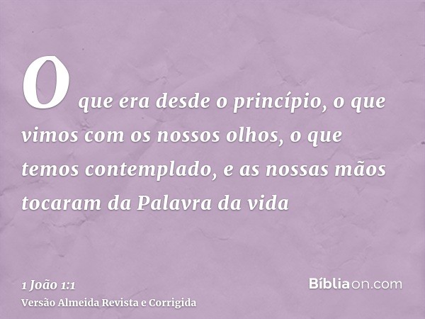 O que era desde o princípio, o que vimos com os nossos olhos, o que temos contemplado, e as nossas mãos tocaram da Palavra da vida