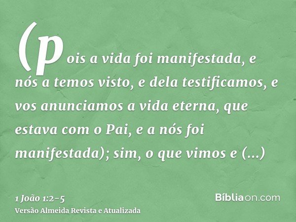 (pois a vida foi manifestada, e nós a temos visto, e dela testificamos, e vos anunciamos a vida eterna, que estava com o Pai, e a nós foi manifestada);sim, o qu