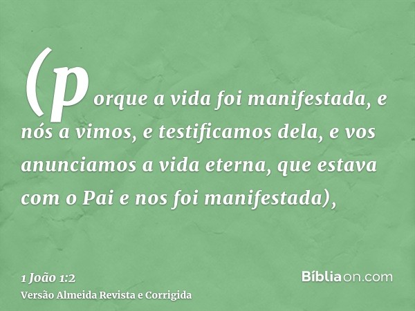 (porque a vida foi manifestada, e nós a vimos, e testificamos dela, e vos anunciamos a vida eterna, que estava com o Pai e nos foi manifestada),