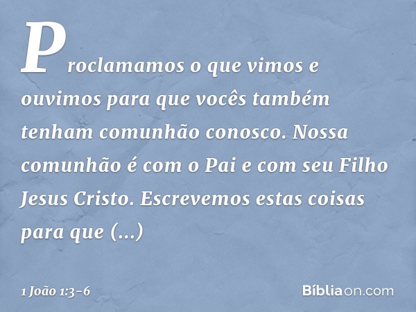 Proclamamos o que vimos e ouvimos para que vocês também tenham comunhão conosco. Nossa comunhão é com o Pai e com seu Filho Jesus Cristo. Escrevemos estas coisa