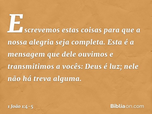 Escrevemos estas coisas para que a nossa alegria seja completa. Esta é a mensagem que dele ouvimos e transmitimos a vocês: Deus é luz; nele não há treva alguma.