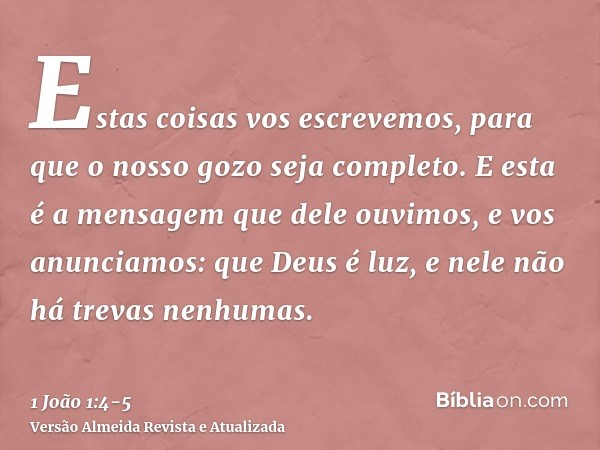 Estas coisas vos escrevemos, para que o nosso gozo seja completo.E esta é a mensagem que dele ouvimos, e vos anunciamos: que Deus é luz, e nele não há trevas ne