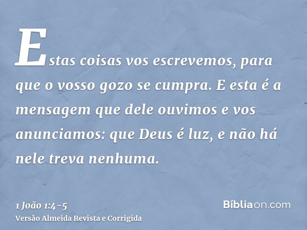 Estas coisas vos escrevemos, para que o vosso gozo se cumpra.E esta é a mensagem que dele ouvimos e vos anunciamos: que Deus é luz, e não há nele treva nenhuma.