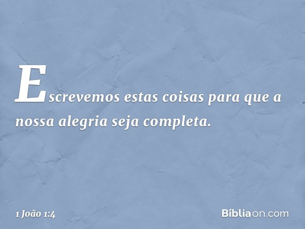 Escrevemos estas coisas para que a nossa alegria seja completa. -- 1 João 1:4