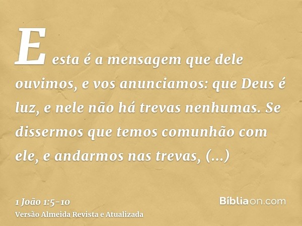 E esta é a mensagem que dele ouvimos, e vos anunciamos: que Deus é luz, e nele não há trevas nenhumas.Se dissermos que temos comunhão com ele, e andarmos nas tr