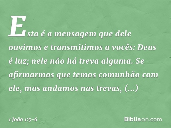 Esta é a mensagem que dele ouvimos e transmitimos a vocês: Deus é luz; nele não há treva alguma. Se afirmarmos que temos comunhão com ele, mas andamos nas treva