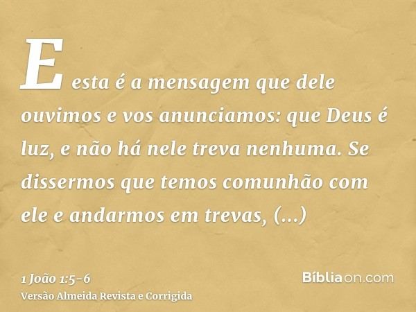 E esta é a mensagem que dele ouvimos e vos anunciamos: que Deus é luz, e não há nele treva nenhuma.Se dissermos que temos comunhão com ele e andarmos em trevas,