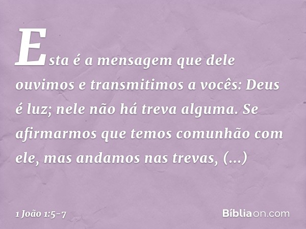 Esta é a mensagem que dele ouvimos e transmitimos a vocês: Deus é luz; nele não há treva alguma. Se afirmarmos que temos comunhão com ele, mas andamos nas treva