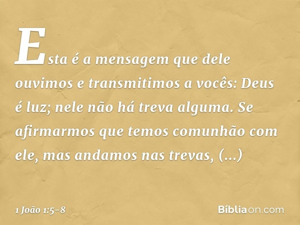 Esta é a mensagem que dele ouvimos e transmitimos a vocês: Deus é luz; nele não há treva alguma. Se afirmarmos que temos comunhão com ele, mas andamos nas treva