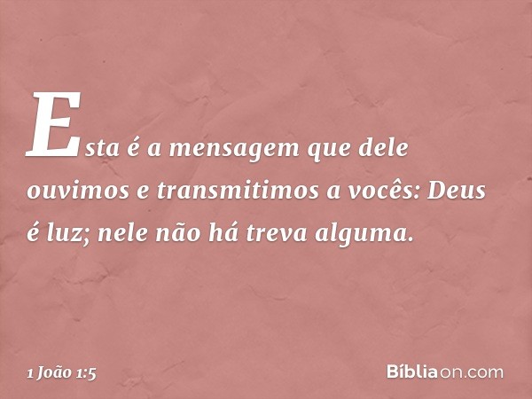 Esta é a mensagem que dele ouvimos e transmitimos a vocês: Deus é luz; nele não há treva alguma. -- 1 João 1:5