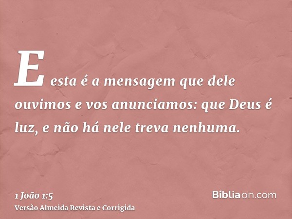 E esta é a mensagem que dele ouvimos e vos anunciamos: que Deus é luz, e não há nele treva nenhuma.