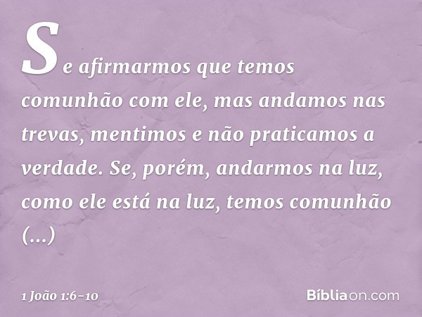 Se afirmarmos que temos comunhão com ele, mas andamos nas trevas, mentimos e não praticamos a verdade. Se, porém, andarmos na luz, como ele está na luz, temos c