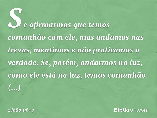 Se afirmarmos que temos comunhão com ele, mas andamos nas trevas, mentimos e não praticamos a verdade. Se, porém, andarmos na luz, como ele está na luz, temos c