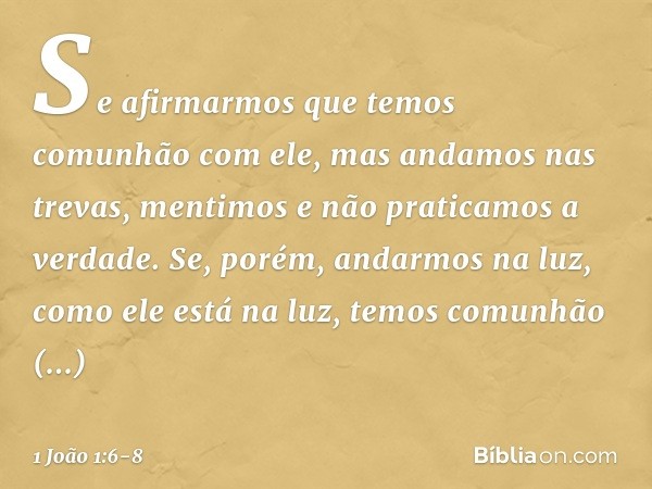 Se afirmarmos que temos comunhão com ele, mas andamos nas trevas, mentimos e não praticamos a verdade. Se, porém, andarmos na luz, como ele está na luz, temos c