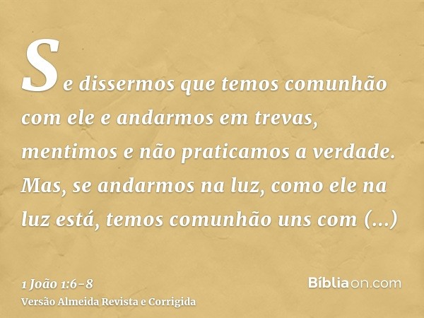 Se dissermos que temos comunhão com ele e andarmos em trevas, mentimos e não praticamos a verdade.Mas, se andarmos na luz, como ele na luz está, temos comunhão 