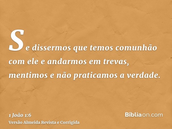 Se dissermos que temos comunhão com ele e andarmos em trevas, mentimos e não praticamos a verdade.
