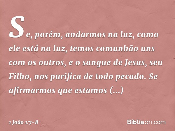 Se, porém, andarmos na luz, como ele está na luz, temos comunhão uns com os outros, e o sangue de Jesus, seu Filho, nos purifica de todo pecado. Se afirmarmos q