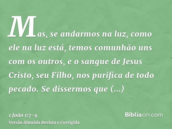 Mas, se andarmos na luz, como ele na luz está, temos comunhão uns com os outros, e o sangue de Jesus Cristo, seu Filho, nos purifica de todo pecado.Se dissermos