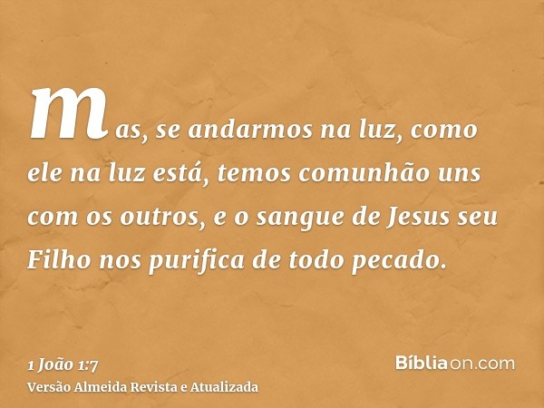 mas, se andarmos na luz, como ele na luz está, temos comunhão uns com os outros, e o sangue de Jesus seu Filho nos purifica de todo pecado.