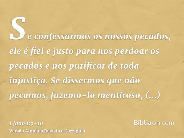 Se confessarmos os nossos pecados, ele é fiel e justo para nos perdoar os pecados e nos purificar de toda injustiça.Se dissermos que não pecamos, fazemo-lo ment