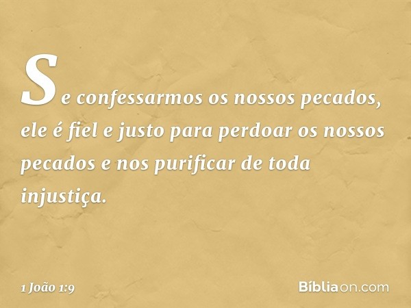 Se confessarmos os nossos pecados, ele é fiel e justo para perdoar os nossos pecados e nos purificar de toda injustiça. -- 1 João 1:9