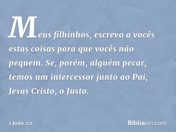 Meus filhinhos, escrevo a vocês estas coisas para que vocês não pequem. Se, porém, alguém pecar, temos um intercessor junto ao Pai, Jesus Cristo, o Justo. -- 1 