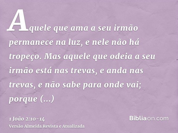 Aquele que ama a seu irmão permanece na luz, e nele não há tropeço.Mas aquele que odeia a seu irmão está nas trevas, e anda nas trevas, e não sabe para onde vai