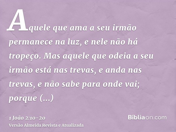 Aquele que ama a seu irmão permanece na luz, e nele não há tropeço.Mas aquele que odeia a seu irmão está nas trevas, e anda nas trevas, e não sabe para onde vai